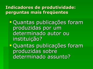 Indicadores de produtividade: perguntas mais freqüentes Quantas publicações foram produzidas por um determinado autor ou instituição? Quantas publicações foram produzidas sobre determinado assunto? 
