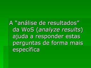 A “análise de resultados” da WoS ( analyze results ) ajuda a responder estas perguntas de forma mais específica 
