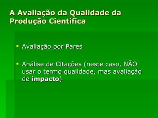 A Avaliação da Qualidade da Produção Científica Avaliação por Pares Análise de Citações (neste caso, NÃO usar o termo qualidade, mas avaliação de  impacto ) 