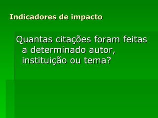 Indicadores de impacto Quantas citações foram feitas a determinado autor, instituição ou tema? 