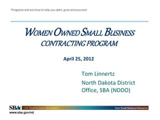 WOMEN OWNED SMALL BUSINESS
   CONTRACTING PROGRAM
         April 25, 2012

                 Tom Linnertz
                 North Dakota District
                 Office, SBA (NDDO)
 