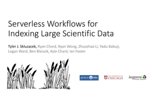 Serverless Workflows for
Indexing Large Scientific Data
Tyler J. Skluzacek, Ryan Chard, Ryan Wong, Zhuozhao Li, Yadu Babuji,
Logan Ward, Ben Blaiszik, Kyle Chard, Ian Foster
 