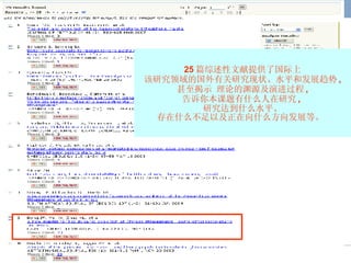 25 篇综述性文献提供了国际上 该研究领域的国外有关研究现状、水平和发展趋势 , 甚至揭示 理论的渊源及演进过程 , 告诉你本课题有什么人在研究 ,  研究达到什么水平、 存在什么不足以及正在向什么方向发展等。  