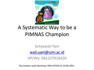 A	Systematic	Way	to	be	a	
PIMNAS	Champion
Setyawati Yani
wati.yani@umi.ac.id
HP/Wa:	081237916420
Disampaikan pada Workshop	 PKM	UNTAD	15-19	Okt 2021
 