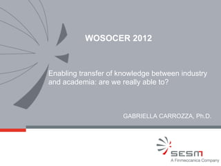 WOSOCER 2012



Enabling transfer of knowledge between industry
and academia: are we really able to?



                      GABRIELLA CARROZZA, Ph.D.
 