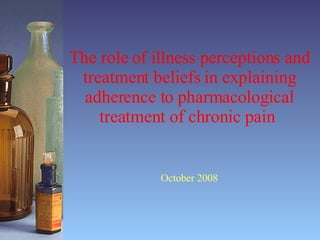 The role of illness perceptions and treatment beliefs in explaining adherence to pharmacological treatment of chronic pain   October 2008 