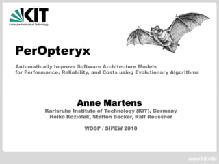 PerOpteryx Automatically Improve Software Architecture Modelsfor Performance, Reliability, and Costs using Evolutionary Algorithms Anne Martens Karlsruhe Institute of Technology (KIT), GermanyHeiko Koziolek, Steffen Becker, Ralf Reussner WOSP / SIPEW 2010 