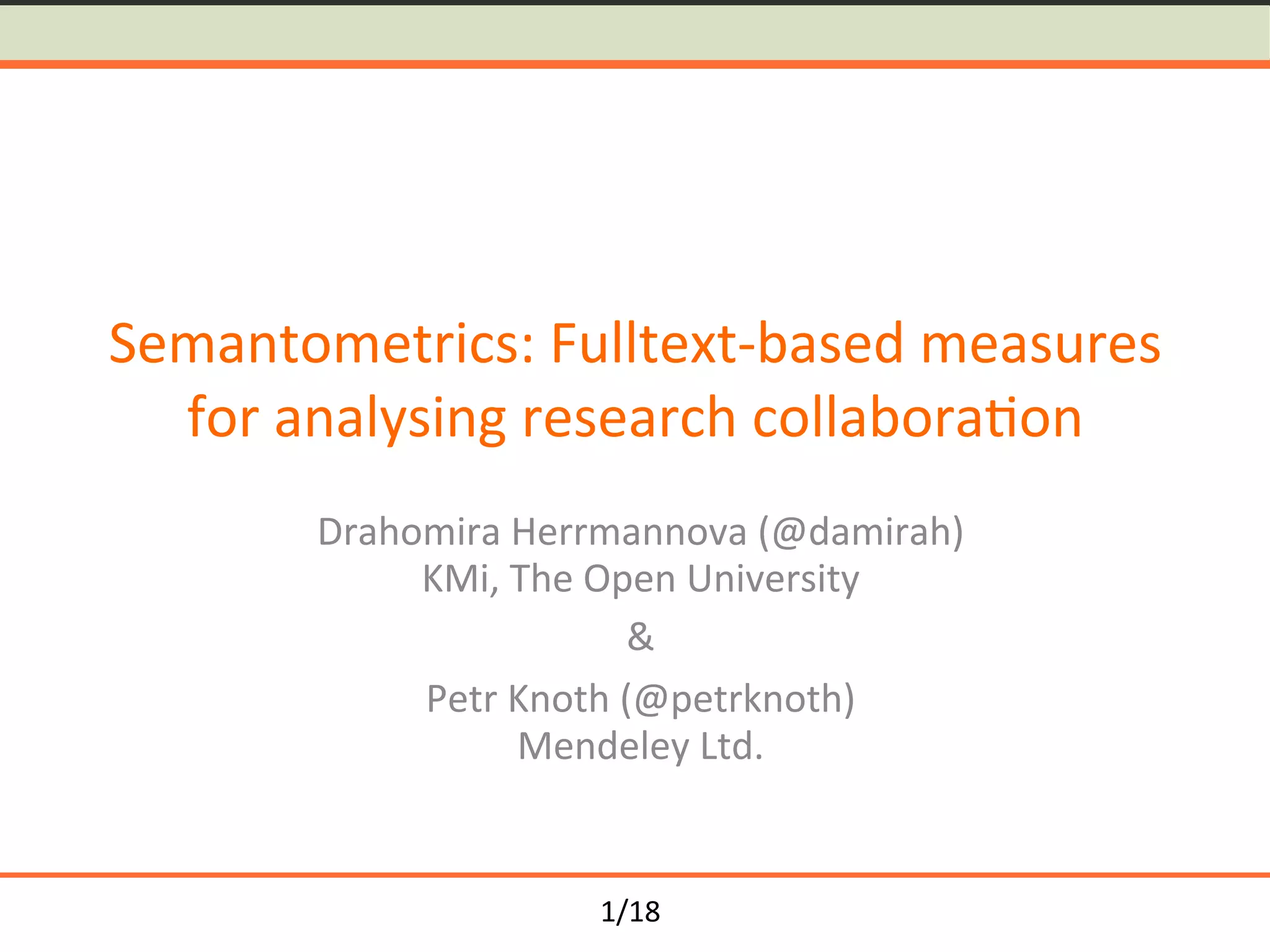 1/18	
Semantometrics:	Fulltext-based	measures	
for	analysing	research	collabora<on	
Drahomira	Herrmannova	(@damirah)	
KMi,	The	Open	University	
&	
Petr	Knoth	(@petrknoth)	
Mendeley	Ltd.	
 