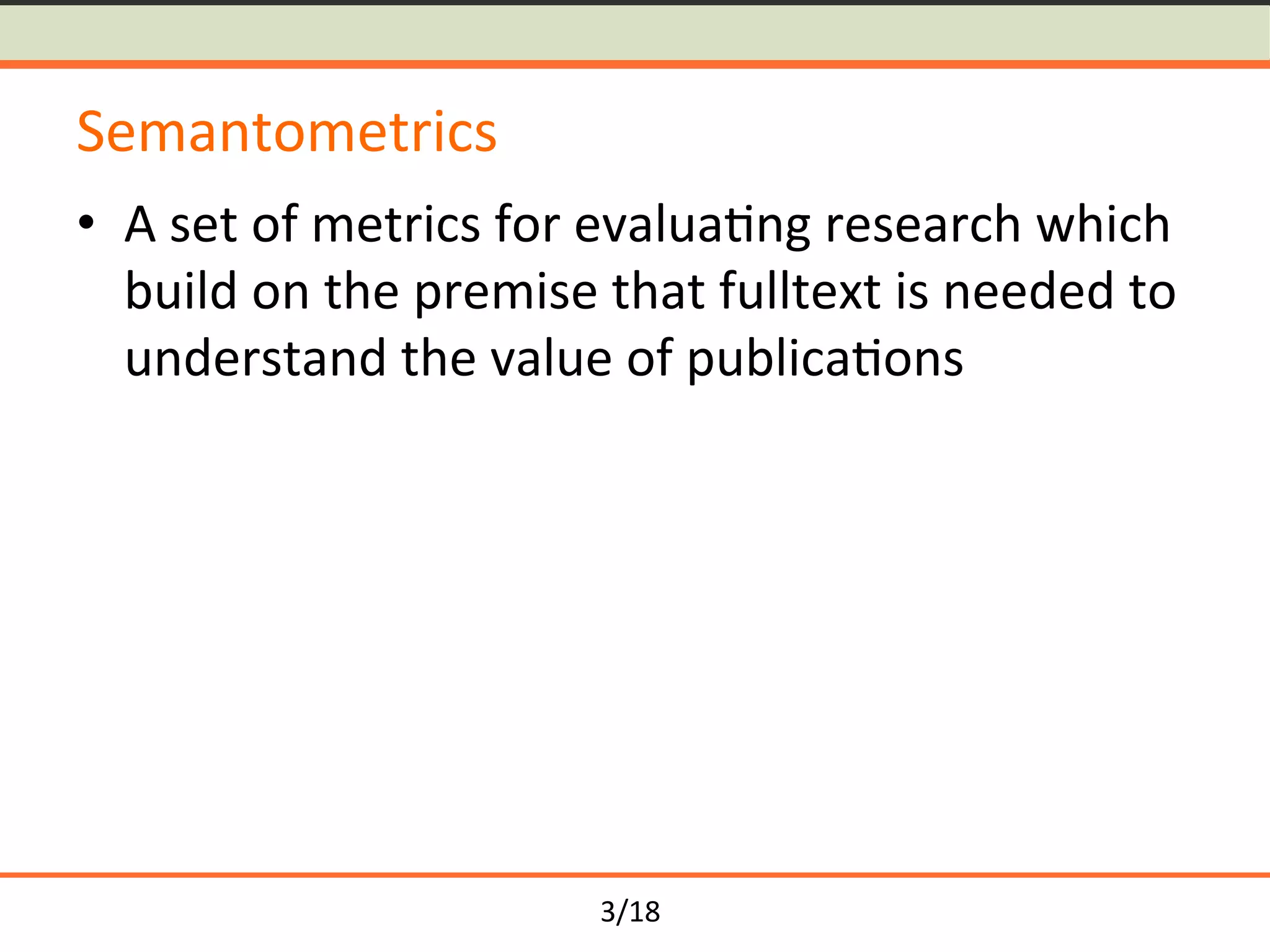 3/18	
Semantometrics	
•  A	set	of	metrics	for	evalua<ng	research	which	
build	on	the	premise	that	fulltext	is	needed	to	
understand	the	value	of	publica<ons	
 