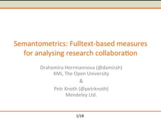 1/18	
Semantometrics:	Fulltext-based	measures	
for	analysing	research	collabora<on	
Drahomira	Herrmannova	(@damirah)	
KMi,	The	Open	University	
&	
Petr	Knoth	(@petrknoth)	
Mendeley	Ltd.	
 