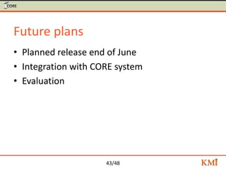 43/48
Future plans
• Planned release end of June
• Integration with CORE system
• Evaluation
 