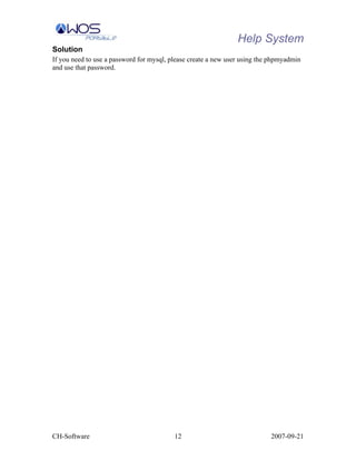 Help System
Solution
If you need to use a password for mysql, please create a new user using the phpmyadmin
and use that password.




CH-Software                               12                               2007-09-21
 