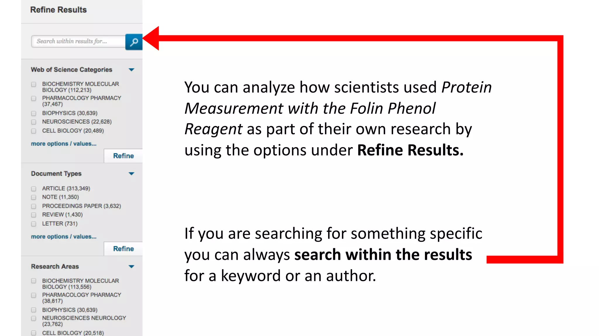 You	can	analyze	how	scientists	used	Protein	
Measurement	with	the	Folin Phenol	
Reagent	as	part	of	their	own	research	by	
using	the	options	under	Refine	Results.
If	you	are	searching	for	something	specific	
you	can	always	search	within	the	results	
for	a	keyword	or	an	author.	
 