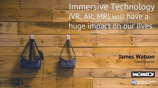 James Watson !
Client Director!
Immersive Technology
(VR, AR, MR) will have a
huge impact on our lives.!
 