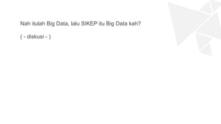 Nah itulah Big Data, lalu SIKEP itu Big Data kah?
( - diskusi - )
 