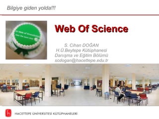 Web Of Science S. Cihan DOĞAN H.Ü.Beytepe Kütüphanesi Danışma ve Eğitim Bölümü [email_address] Bilgiye giden yolda!!! 
