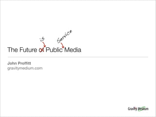 c e
                       r vi
                is   Se

The Future of Public Media
John Profﬁtt
gravitymedium.com
 