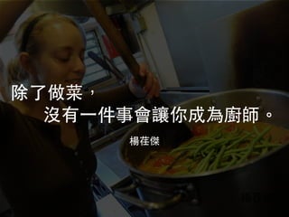 楊荏傑
除了做菜，
沒有⼀件事會讓你成為廚師。
楊荏傑
 