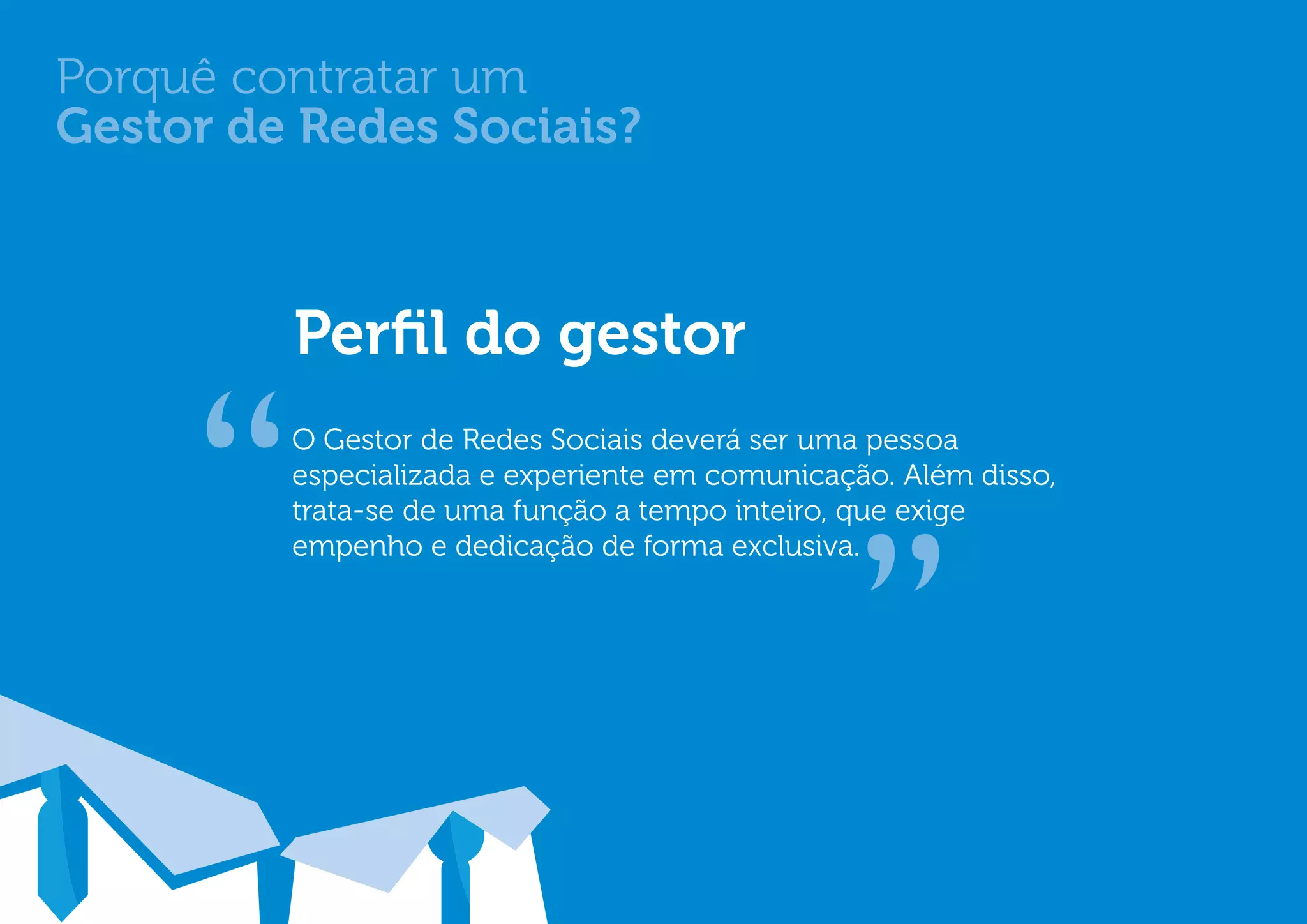 Porquê contratar um
Gestor de Redes Sociais?



                       Perfil do gestor
                       O Gestor de Redes Sociais deverá ser uma pessoa
                       especializada e experiente em comunicação. Além disso,
                       trata-se de uma função a tempo inteiro, que exige
                       empenho e dedicação de forma exclusiva.




© 2012 Copyright WOT
 