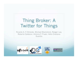 Thing Broker: A
Twitter for Things
Ricardo A. P. Almeida, Michael Blackstock, Rodger Lea,
Roberto Calderon, Antonio F. Prado, Hélio Crestana
Guardia
 