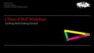 7 October, 2014 
Dominique Guinard 
Co-founder of the WoT Workshop Series 
5 Years of WoT Workshops 
Looking back looking ...