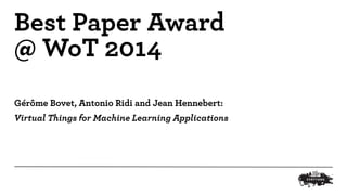 Best Paper Award 
@ WoT 2014 
Gérôme Bovet, Antonio Ridi and Jean Hennebert: 
Virtual Things for Machine Learning Applicat...