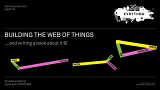 © EVRYTHNG INC. | 2016
COMMERCIAL & CONFIDENTIAL
Smarter products
come with EVRYTHNG
For
Customers
title slide	
BUILDING THE WEB OF THINGS
....and writing a book about it J
Dominique Guinard
Vlad Trifa
THINGS
OF
WEB
 