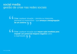social media
gestão de crise nas redes sociais


                       Crise: qualquer situação – prevista ou imprevista,
                       previsível ou imprevisível – que ameaça a desagregação
                       de um sistema.




                       Crise: qualquer situação que requer ação imediata para
                       impedir um potencial impacto negativo sobre
                       a organização.




© 2012 Copyright WOT
 