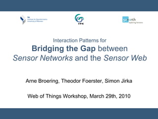 Interaction Patterns for Bridging the Gap betweenSensor Networks and the Sensor Web Arne Broering, Theodor Foerster, Simon Jirka Web of Things Workshop, March 29th, 2010 
