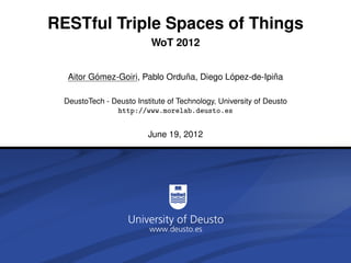 RESTful Triple Spaces of Things
                          WoT 2012


         ´                     ˜          ´          ˜
  Aitor Gomez-Goiri, Pablo Orduna, Diego Lopez-de-Ipina

 DeustoTech - Deusto Institute of Technology, University of Deusto
               http://www.morelab.deusto.es


                         June 19, 2012
 