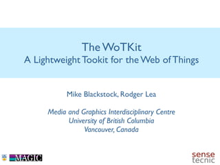 The WoTKit
A Lightweight Tookit for the Web of Things


           Mike Blackstock, Rodger Lea

     Media and Graphics Interdisciplinary Centre
           University of British Columbia
                Vancouver, Canada
 