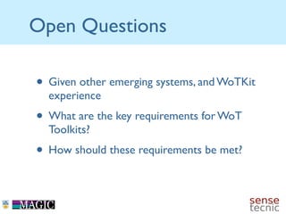 Open Questions

• Given other emerging systems, and WoTKit
  experience
• What are the key requirements for WoT
  Toolkits...
