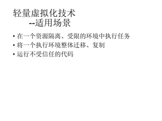 轻量虚拟化技术
--适用场景
• 在一个资源隔离、受限的环境中执行任务
• 将一个执行环境整体迁移、复制
• 运行不受信任的代码

 