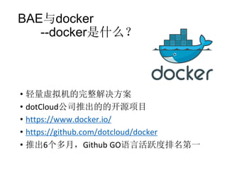 BAE与docker
--docker是什么？

• 轻量虚拟机的完整解决方案
• dotCloud公司推出的的开源项目
• https://www.docker.io/
• https://github.com/dotcloud/docker
• 推出6个多月，Github GO语言活跃度排名第一

 