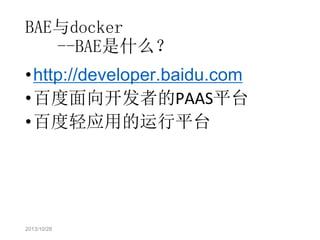 BAE与docker
--BAE是什么？
•http://developer.baidu.com
•百度面向开发者的PAAS平台
•百度轻应用的运行平台

2013/10/28

 