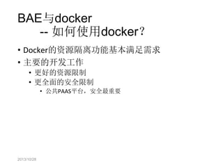 BAE与docker
-- 如何使用docker？
• Docker的资源隔离功能基本满足需求
• 主要的开发工作
• 更好的资源限制
• 更全面的安全限制
• 公共PAAS平台，安全最重要

2013/10/28

 