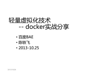 轻量虚拟化技术
-- docker实战分享
• 百度BAE
• 陈轶飞
• 2013-10.25

2013/10/28

 
