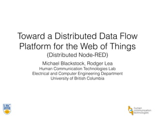 Toward a Distributed Data Flow 
Platform for the Web of Things 
(Distributed Node-RED) 
Michael Blackstock, Rodger Lea 
Hu...