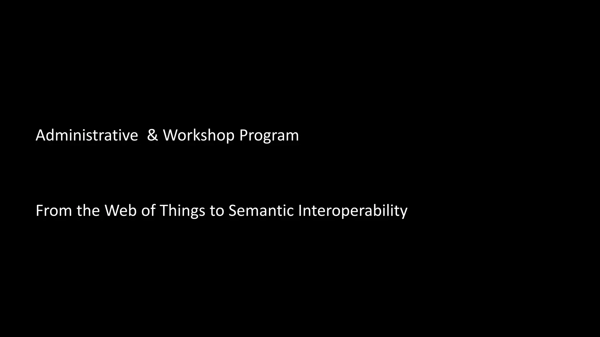 Administrative & Workshop Program
From the Web of Things to Semantic Interoperability
 