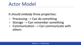Italian C++ Community
Actor Model
It should embody three properties:
● Processing → Can do something
● Storage → Can remember something
● Communication → Can communicate with
others
 
