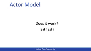 Italian C++ Community
Actor Model
Does it work?
Is it fast?
 