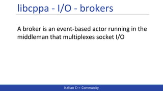 Italian C++ Community
libcppa - I/O - brokers
A broker is an event-based actor running in the
middleman that multiplexes socket I/O
 