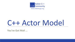 www.italiancpp.org
C++ Actor Model
You’ve Got Mail ...
 