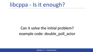 Italian C++ Community
libcppa - Is it enough?
Can it solve the initial problem?
example code: double_poll_actor
 