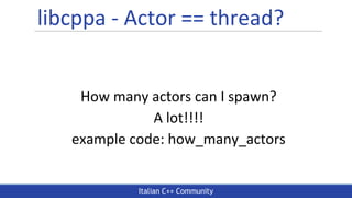 Italian C++ Community
libcppa - Actor == thread?
How many actors can I spawn?
A lot!!!!
example code: how_many_actors
 