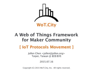 WoT.City
Copyright (C) 2015 WoT.City, Inc. All rights reserved.
A Web of Things Framework
for Maker Community
[ IoT Protocols Movement ]
!
Jollen Chen <jollen@jollen.org>
Taipei, Taiwan @ 創客基地
!
2015.07.16
 