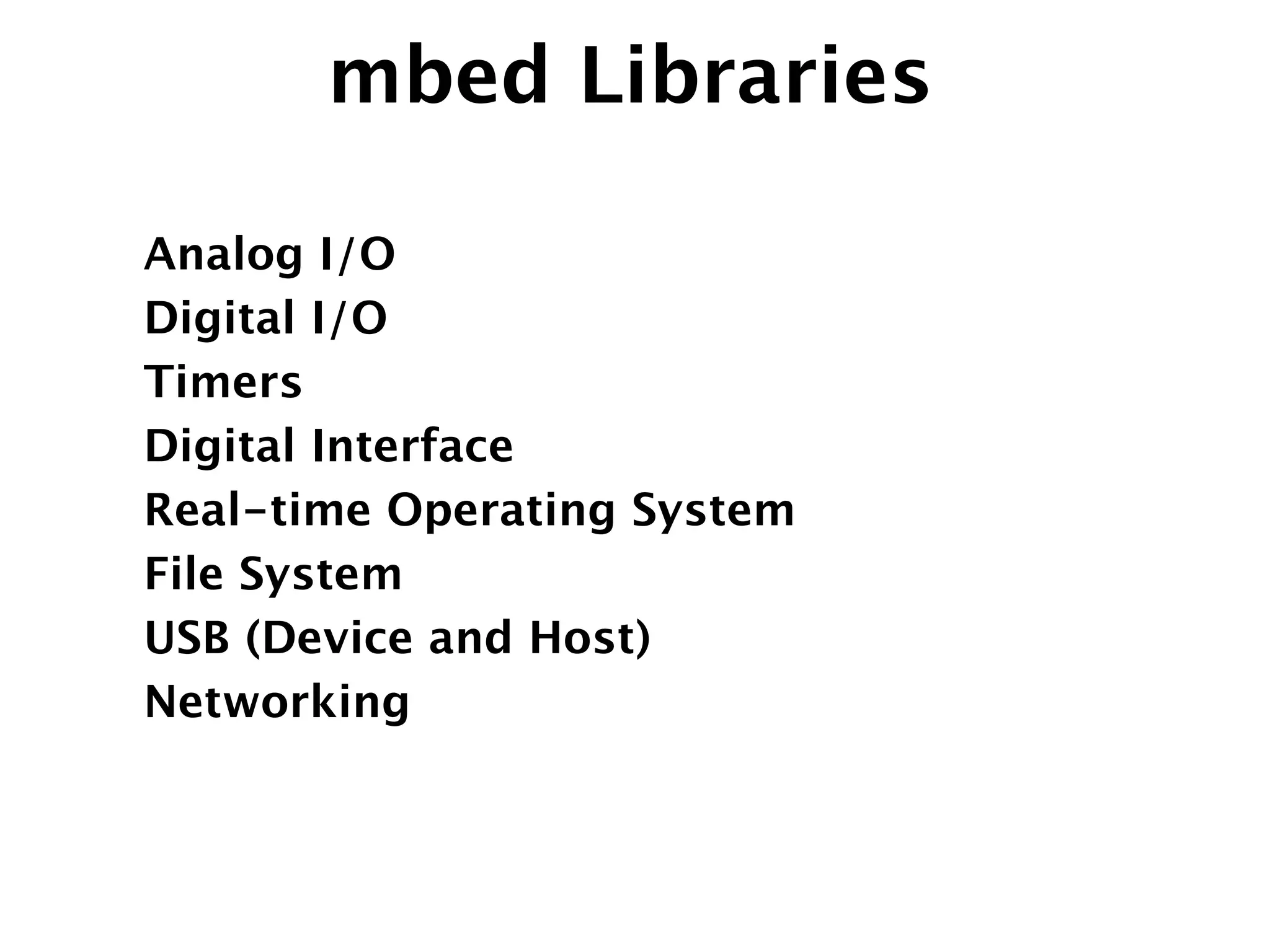 mbed Libraries
Analog I/O
Digital I/O
Timers
Digital Interface
Real-time Operating System
File System
USB (Device and Host)
Networking
 