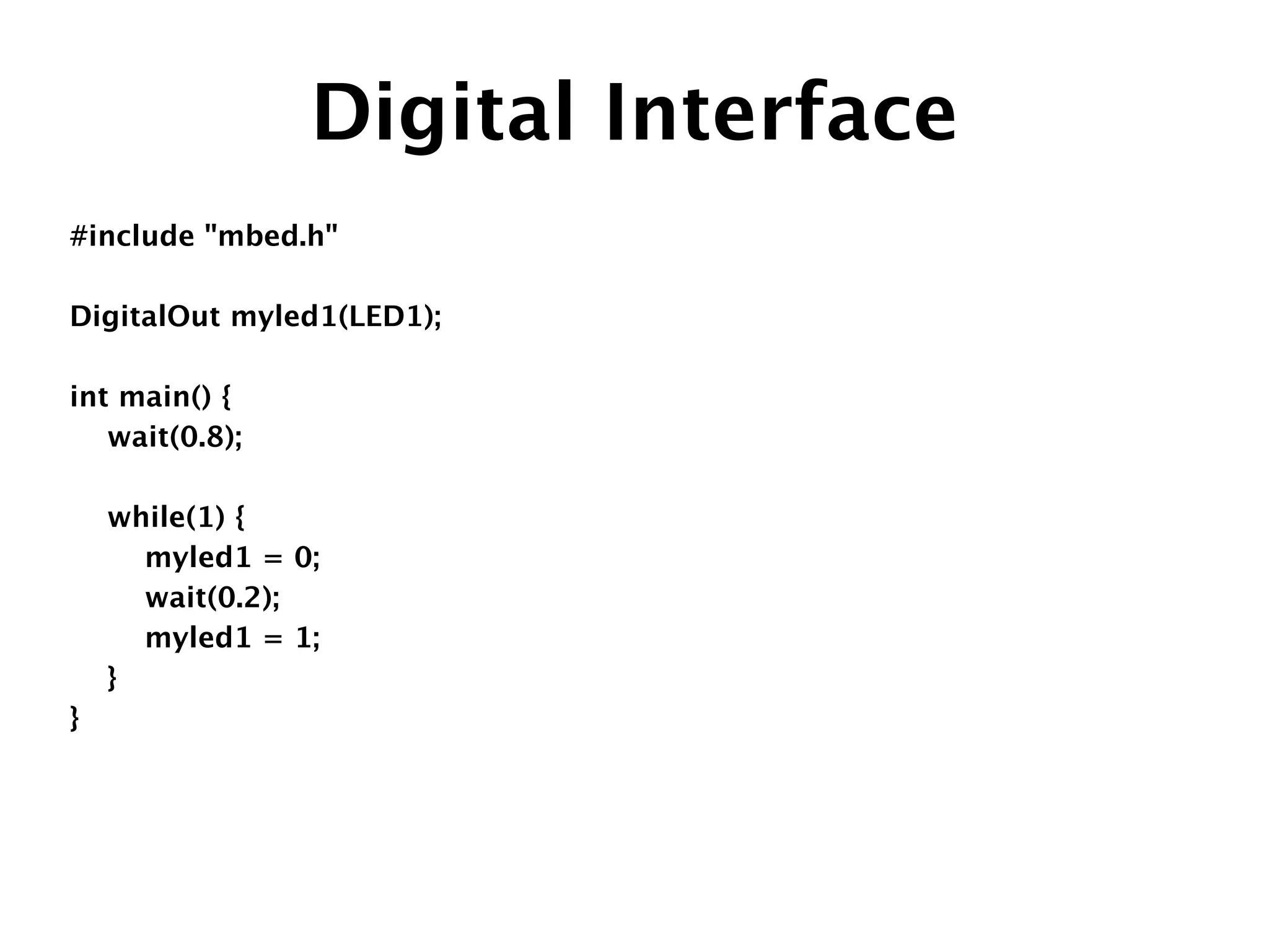 Digital Interface
#include "mbed.h"
!
DigitalOut myled1(LED1);
!
int main() {
wait(0.8);

while(1) { 
myled1 = 0;
wait(0.2);
myled1 = 1;
}
}
 