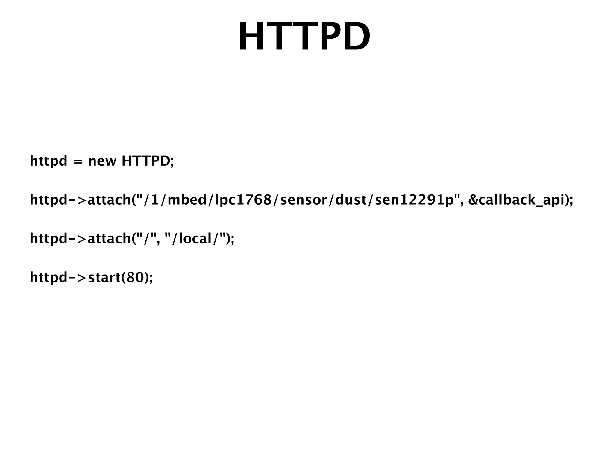 HTTPD
httpd = new HTTPD;
!
httpd->attach("/1/mbed/lpc1768/sensor/dust/sen12291p", &callback_api);
!
httpd->attach("/", "/local/");
!
httpd->start(80);
 