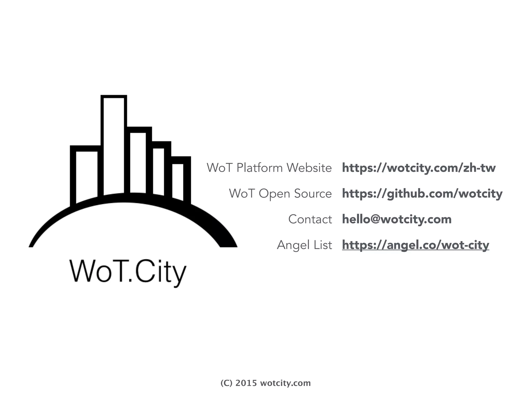 WoT Platform Website
WoT Open Source
Contact
Angel List
https://wotcity.com/zh-tw
https://github.com/wotcity
hello@wotcity.com
https://angel.co/wot-city
(C) 2015 wotcity.com
 